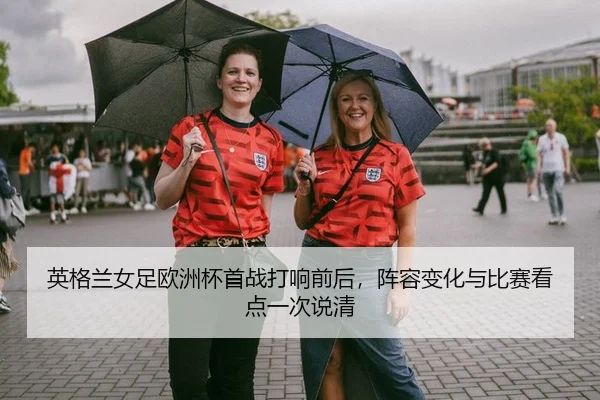 英格兰女足欧洲杯首战打响前后，阵容变化与比赛看点一次说清
