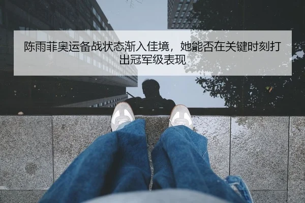 陈雨菲奥运备战状态渐入佳境，她能否在关键时刻打出冠军级表现